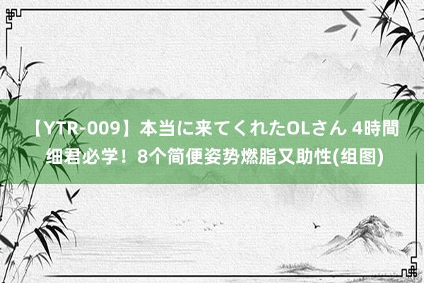 【YTR-009】本当に来てくれたOLさん 4時間 细君必学！8个简便姿势燃脂又助性(组图)