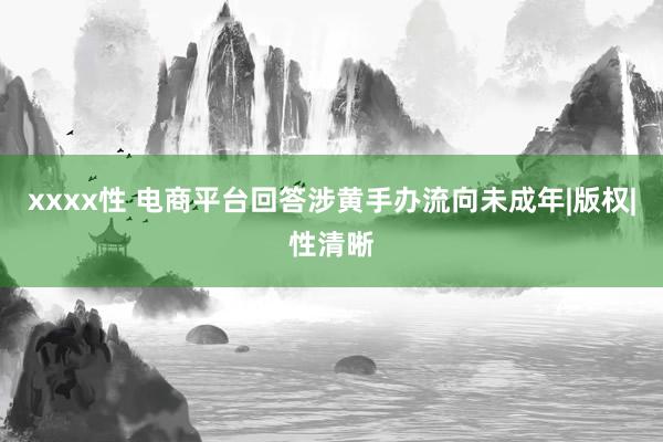 xxxx性 电商平台回答涉黄手办流向未成年|版权|性清晰