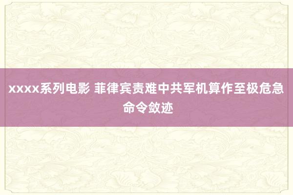 xxxx系列电影 菲律宾责难中共军机算作至极危急 命令敛迹