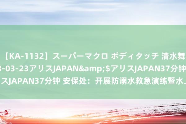 【KA-1132】スーパーマクロ ボディタッチ 清水舞</a>2008-03-23アリスJAPAN&$アリスJAPAN37分钟 安保处：开展防溺水救急演练暨水上支援培训举止