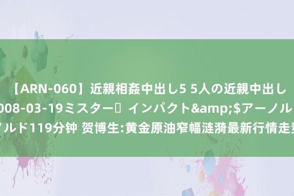 【ARN-060】近親相姦中出し5 5人の近親中出し物語</a>2008-03-19ミスター・インパクト&$アーノルド119分钟 贺博生:黄金原油窄幅涟漪最新行情走势分析及晚间西洋盘操作忽视