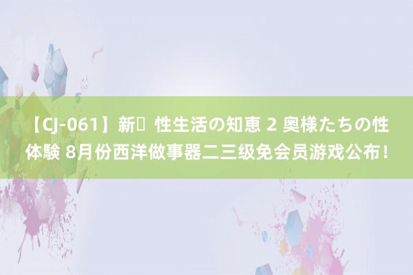 【CJ-061】新・性生活の知恵 2 奥様たちの性体験 8月份西洋做事器二三级免会员游戏公布！