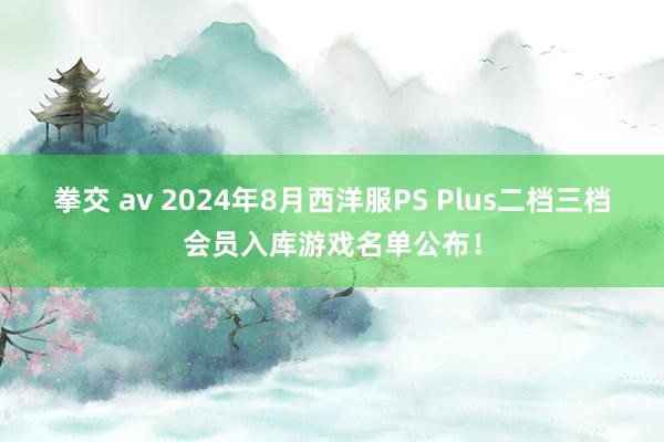 拳交 av 2024年8月西洋服PS Plus二档三档会员入库游戏名单公布！