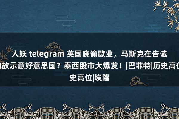 人妖 telegram 英国晓谕歇业，马斯克在告诫中国如故示意好意思国？泰西股市大爆发！|巴菲特|历史高位|埃隆