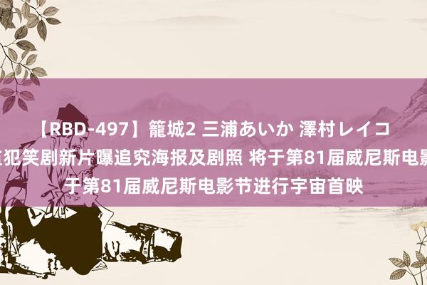 【RBD-497】籠城2 三浦あいか 澤村レイコ ASUKA 北野武监犯笑剧新片曝追究海报及剧照 将于第81届威尼斯电影节进行宇宙首映