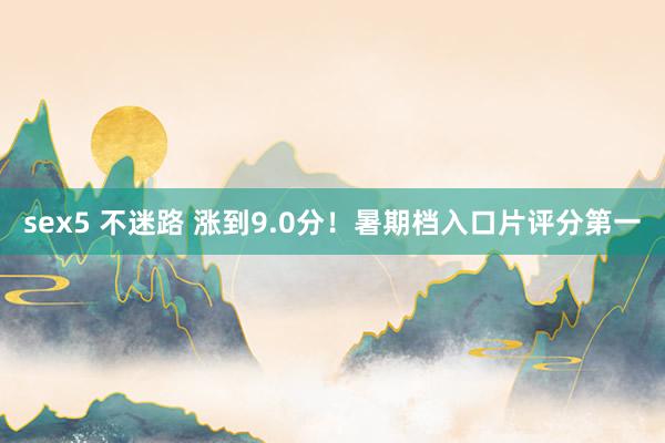 sex5 不迷路 涨到9.0分！暑期档入口片评分第一