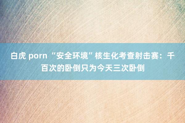 白虎 porn “安全环境”核生化考查射击赛：千百次的卧倒只为今天三次卧倒