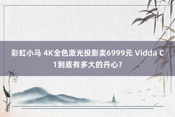 彩虹小马 4K全色激光投影卖6999元 Vidda C1到底有多大的丹心？