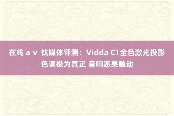 在线ａｖ 钛媒体评测：Vidda C1全色激光投影色调极为真正 音响恶果触动