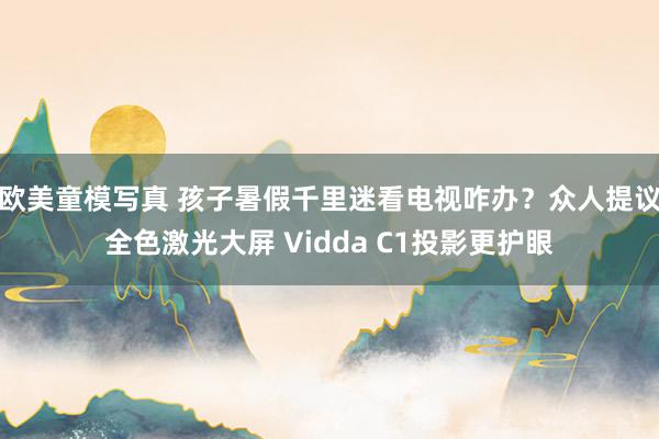 欧美童模写真 孩子暑假千里迷看电视咋办？众人提议全色激光大屏 Vidda C1投影更护眼