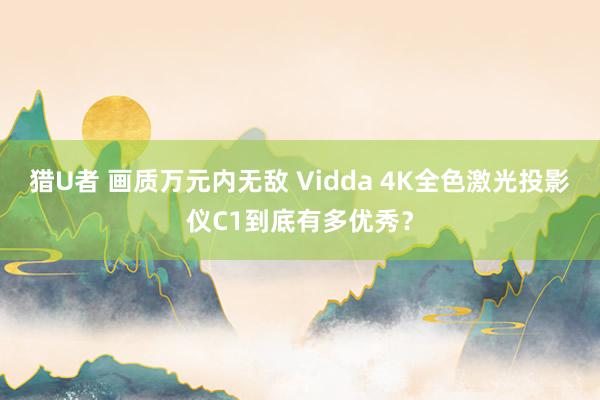 猎U者 画质万元内无敌 Vidda 4K全色激光投影仪C1到底有多优秀？