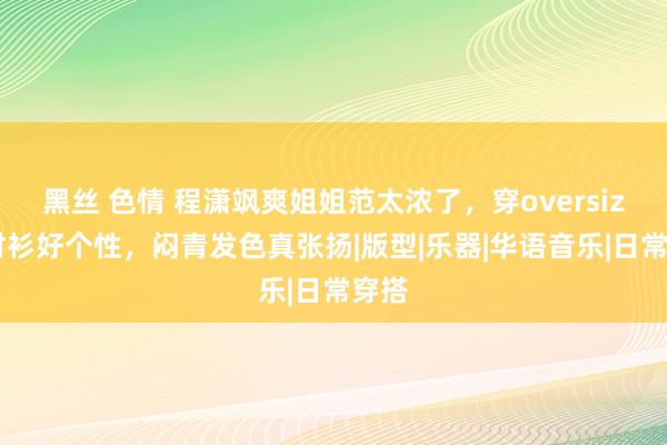 黑丝 色情 程潇飒爽姐姐范太浓了，穿oversized衬衫好个性，闷青发色真张扬|版型|乐器|华语音乐|日常穿搭