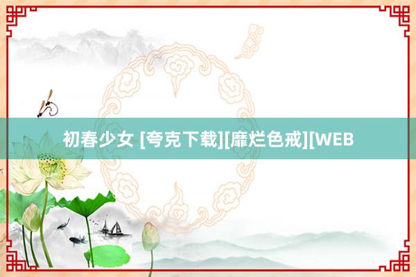 初春少女 [夸克下载][靡烂色戒][WEB