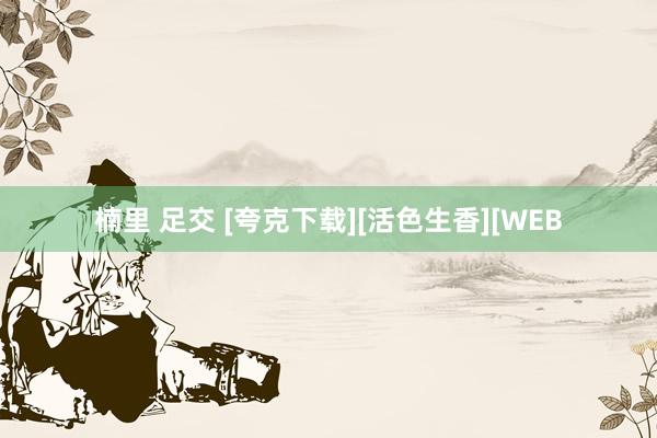 楠里 足交 [夸克下载][活色生香][WEB