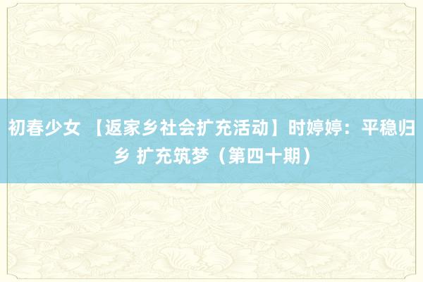 初春少女 【返家乡社会扩充活动】时婷婷：平稳归乡 扩充筑梦（第四十期）