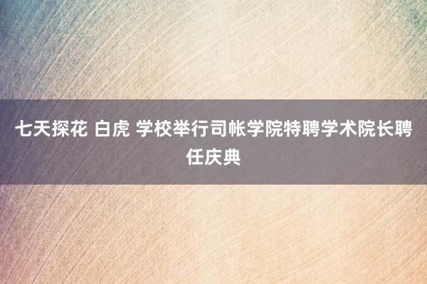 七天探花 白虎 学校举行司帐学院特聘学术院长聘任庆典