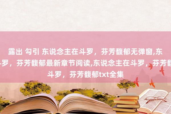 露出 勾引 东说念主在斗罗，芬芳馥郁无弹窗，东说念主在斗罗，芬芳馥郁最新章节阅读，东说念主在斗罗，芬芳馥郁txt全集