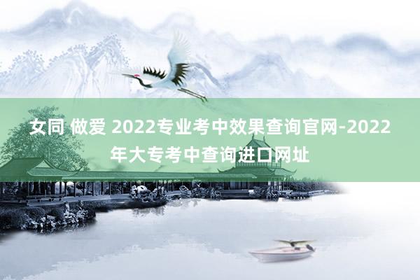 女同 做爱 2022专业考中效果查询官网-2022年大专考中查询进口网址