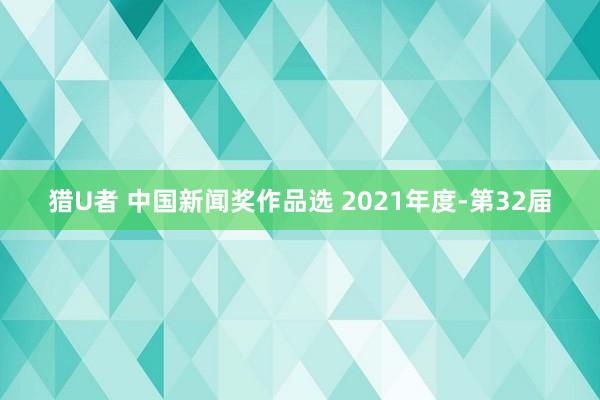 猎U者 中国新闻奖作品选 2021年度-第32届