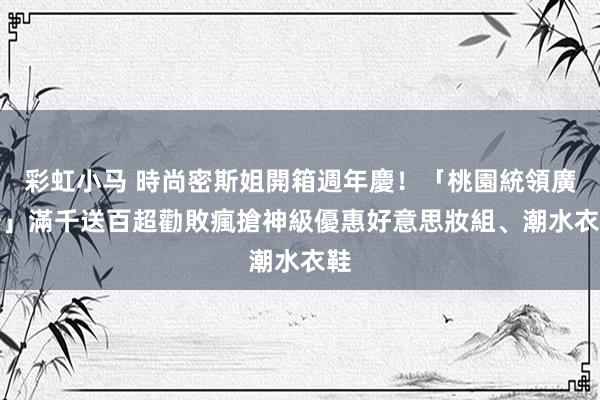 彩虹小马 時尚密斯姐開箱週年慶！「桃園統領廣場」滿千送百超勸敗　瘋搶神級優惠好意思妝組、潮水衣鞋