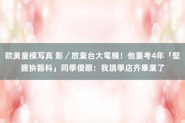 欧美童模写真 影／放棄台大電機！他重考4年「堅握拚醫科」　同學傻眼：我讀學店齐畢業了