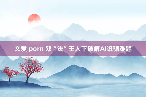 文爱 porn 双“法”王人下破解AI诳骗难题