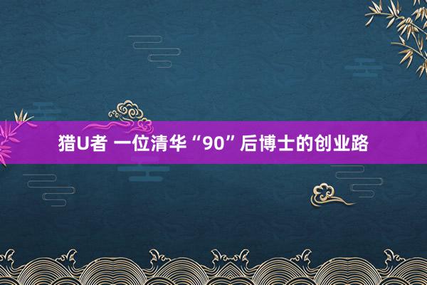 猎U者 一位清华“90”后博士的创业路