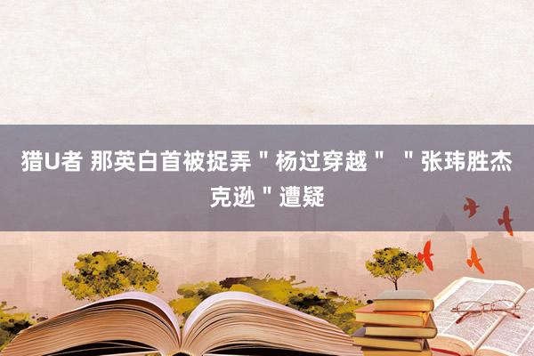 猎U者 那英白首被捉弄＂杨过穿越＂ ＂张玮胜杰克逊＂遭疑