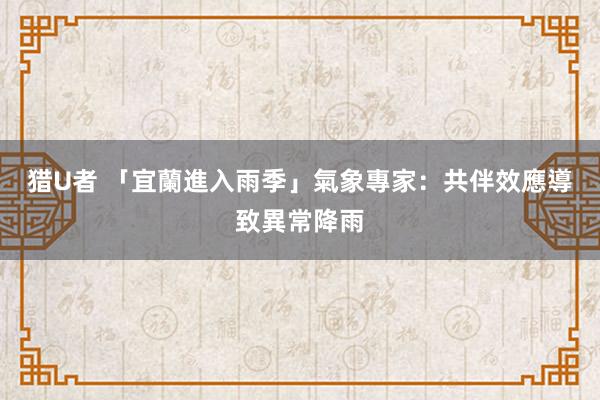 猎U者 「宜蘭進入雨季」　氣象專家：共伴效應導致異常降雨