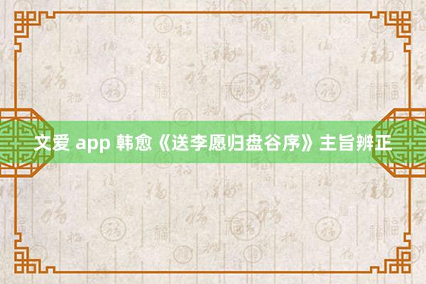 文爱 app 韩愈《送李愿归盘谷序》主旨辨正