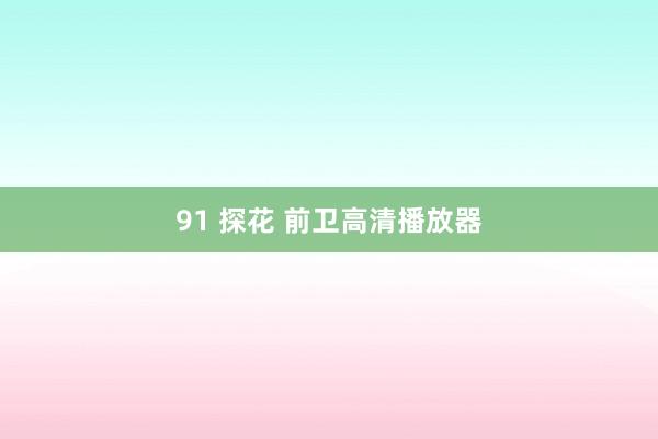 91 探花 前卫高清播放器