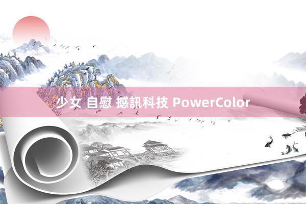 少女 自慰 撼訊科技 PowerColor