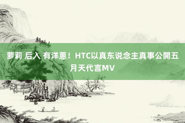 萝莉 后入 有洋蔥！HTC以真东说念主真事公開五月天代言MV