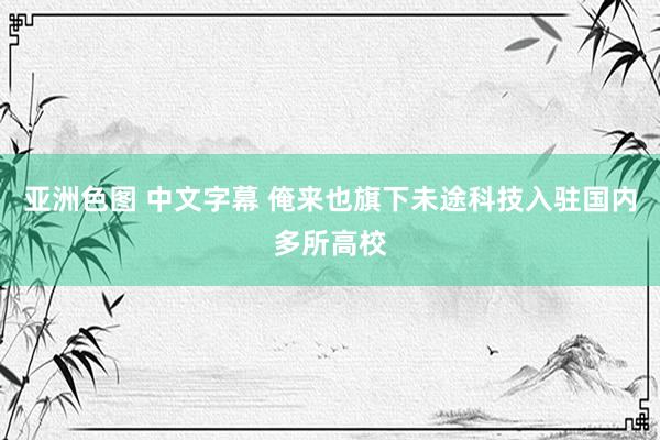 亚洲色图 中文字幕 俺来也旗下未途科技入驻国内多所高校