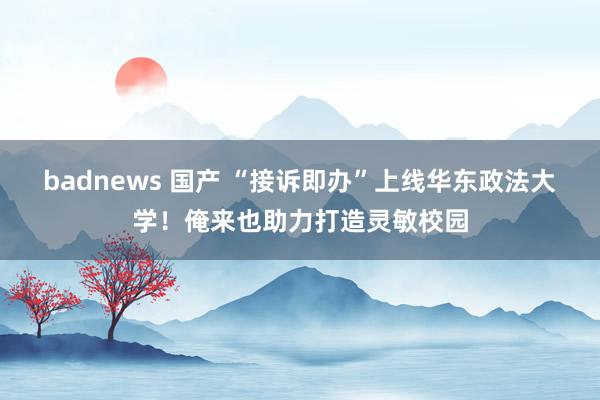 badnews 国产 “接诉即办”上线华东政法大学！俺来也助力打造灵敏校园