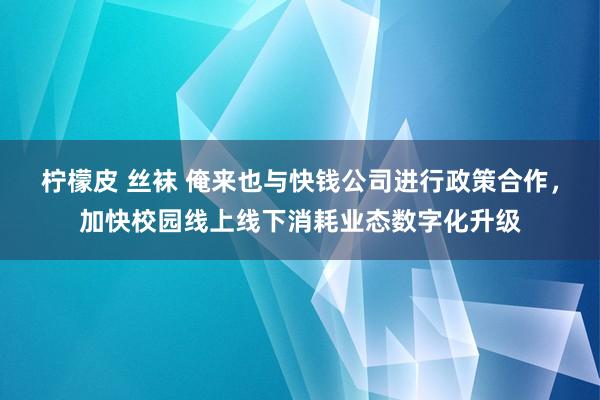 柠檬皮 丝袜 俺来也与快钱公司进行政策合作，加快校园线上线下消耗业态数字化升级