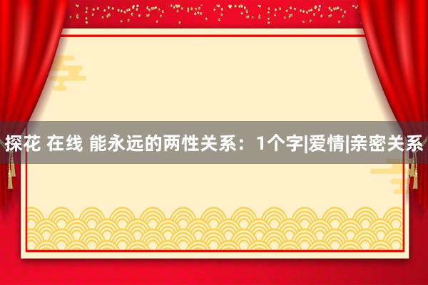 探花 在线 能永远的两性关系：1个字|爱情|亲密关系