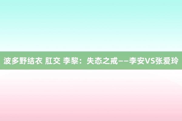 波多野结衣 肛交 李黎：失态之戒——李安VS张爱玲