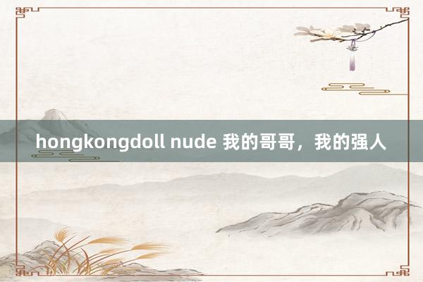 hongkongdoll nude 我的哥哥，我的强人