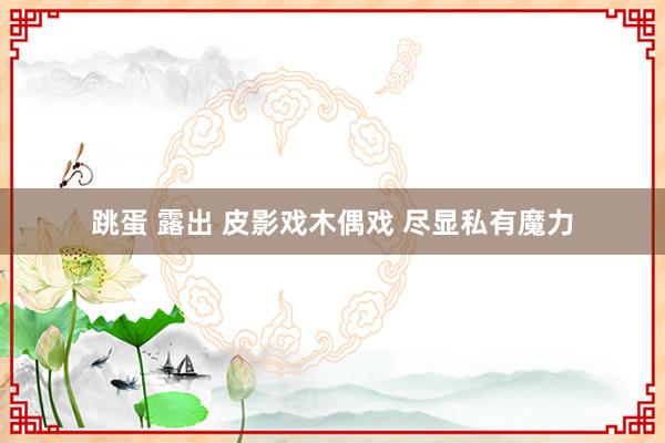 跳蛋 露出 皮影戏木偶戏 尽显私有魔力