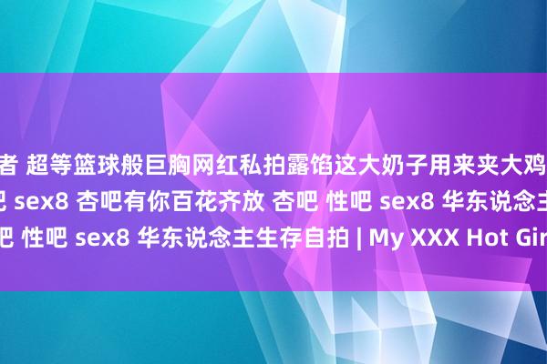 猎U者 超等篮球般巨胸网红私拍露馅这大奶子用来夹大鸡巴一定很爽39p 杏吧 性吧 sex8 杏吧有你百花齐放 杏吧 性吧 sex8 华东说念主生存自拍 | My XXX Hot Girl