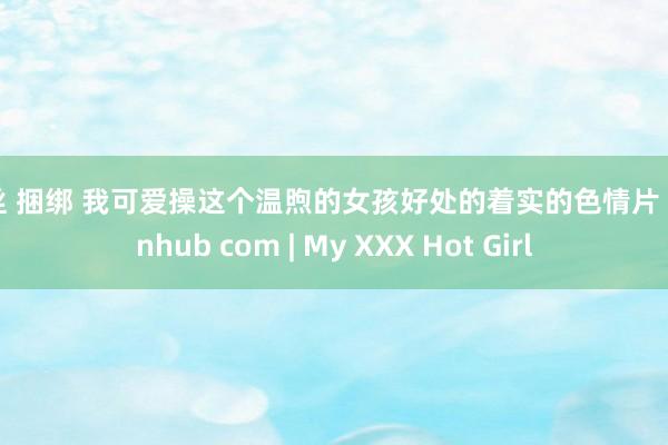 白丝 捆绑 我可爱操这个温煦的女孩好处的着实的色情片 pornhub com | My XXX Hot Girl