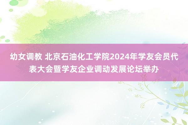 幼女调教 北京石油化工学院2024年学友会员代表大会暨学友企业调动发展论坛举办