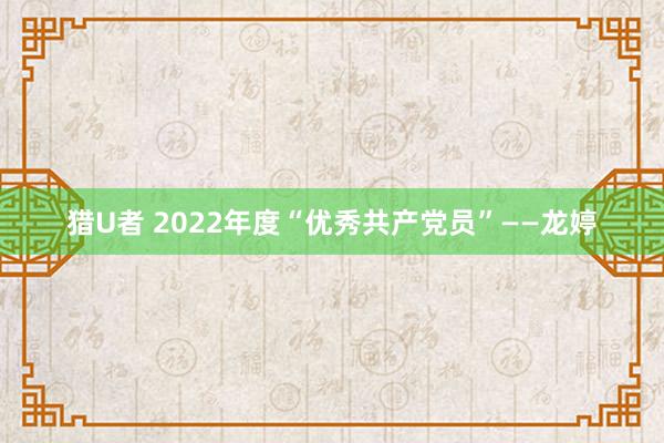 猎U者 2022年度“优秀共产党员”——龙婷