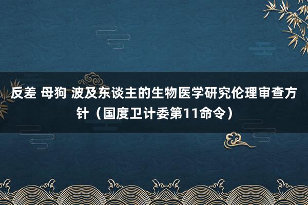 反差 母狗 波及东谈主的生物医学研究伦理审查方针（国度卫计委第11命令）