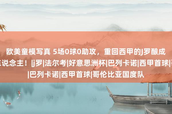 欧美童模写真 5场0球0助攻，重回西甲的J罗酿成了纯熟的生疏东说念主！|j罗|法尔考|好意思洲杯|巴列卡诺|西甲首球|哥伦比亚国度队