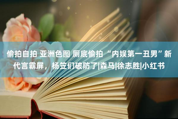 偷拍自拍 亚洲色图 厕底偷拍 “内娱第一丑男”新代言霸屏，杨笠们破防了|森马|徐志胜|小红书