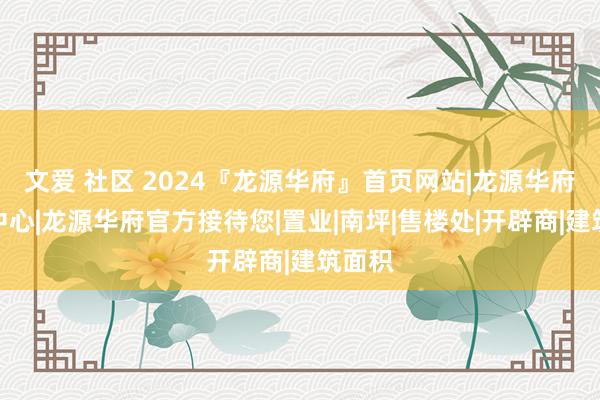 文爱 社区 2024『龙源华府』首页网站|龙源华府售楼中心|龙源华府官方接待您|置业|南坪|售楼处|开辟商|建筑面积