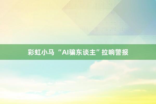 彩虹小马 “AI骗东谈主”拉响警报