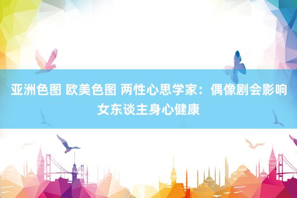 亚洲色图 欧美色图 两性心思学家：偶像剧会影响女东谈主身心健康